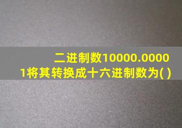 二进制数10000.00001将其转换成十六进制数为( )